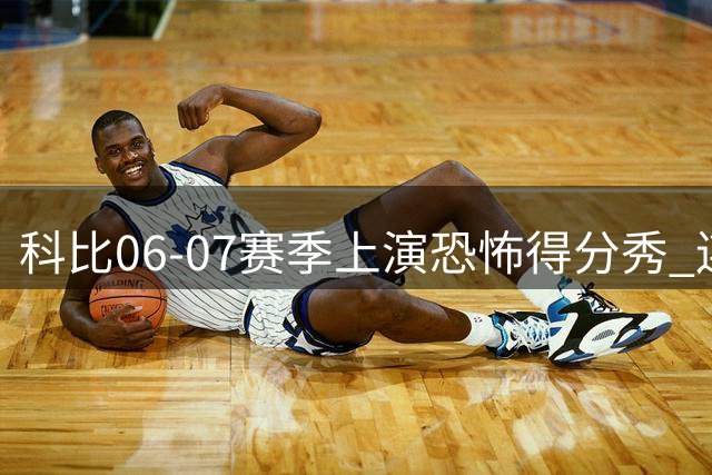 科比06-07赛季上演恐怖得分秀 连续四场50+震撼联盟